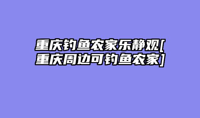重庆钓鱼农家乐静观[重庆周边可钓鱼农家]