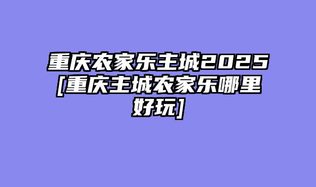重庆农家乐主城2025[重庆主城农家乐哪里好玩]