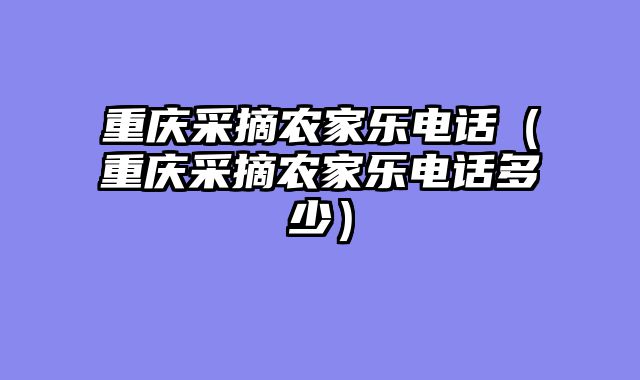 重庆采摘农家乐电话（重庆采摘农家乐电话多少）