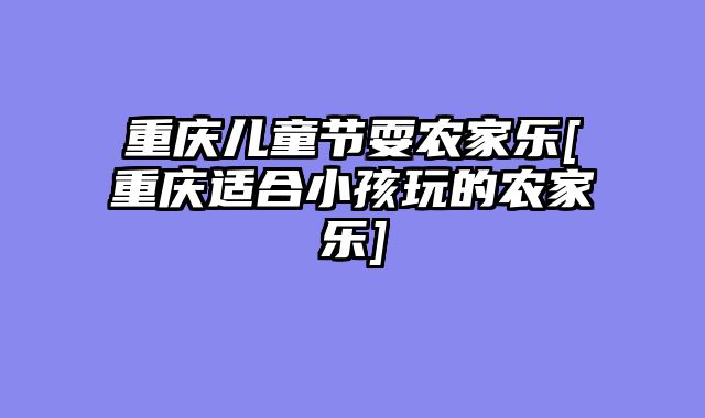 重庆儿童节耍农家乐[重庆适合小孩玩的农家乐]