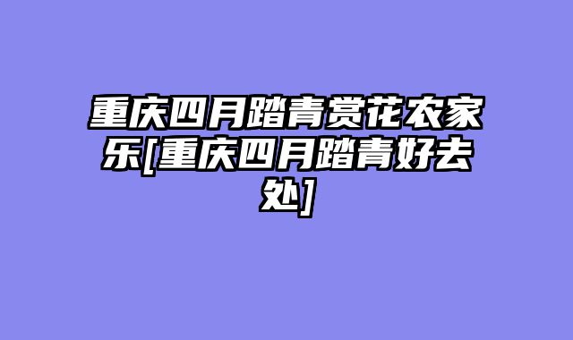 重庆四月踏青赏花农家乐[重庆四月踏青好去处]