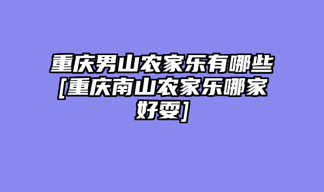 重庆男山农家乐有哪些[重庆南山农家乐哪家好耍]