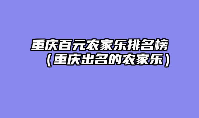 重庆百元农家乐排名榜（重庆出名的农家乐）
