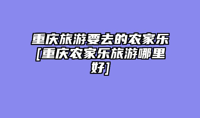 重庆旅游要去的农家乐[重庆农家乐旅游哪里好]