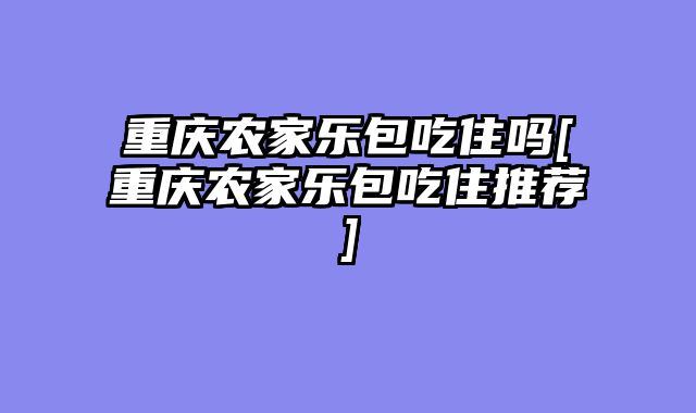 重庆农家乐包吃住吗[重庆农家乐包吃住推荐]