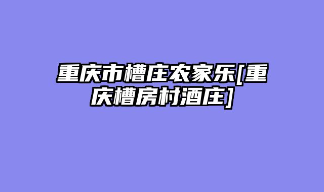 重庆市槽庄农家乐[重庆槽房村酒庄]