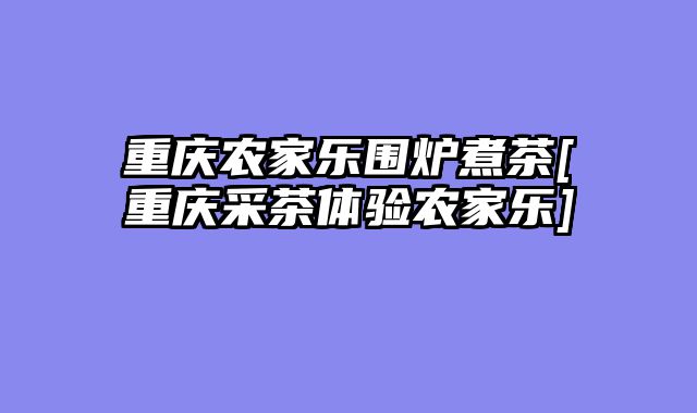 重庆农家乐围炉煮茶[重庆采茶体验农家乐]