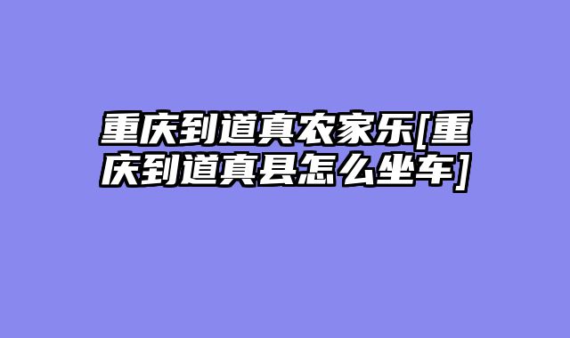 重庆到道真农家乐[重庆到道真县怎么坐车]