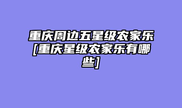 重庆周边五星级农家乐[重庆星级农家乐有哪些]