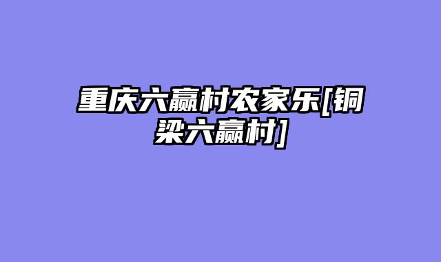重庆六赢村农家乐[铜梁六赢村]