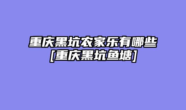 重庆黑坑农家乐有哪些[重庆黑坑鱼塘]