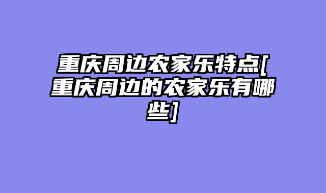 重庆周边农家乐特点[重庆周边的农家乐有哪些]