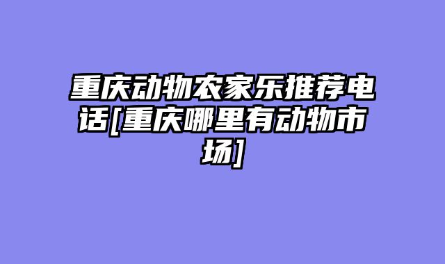 重庆动物农家乐推荐电话[重庆哪里有动物市场]