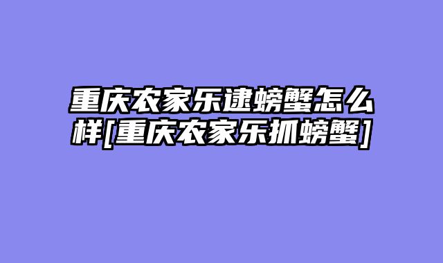 重庆农家乐逮螃蟹怎么样[重庆农家乐抓螃蟹]