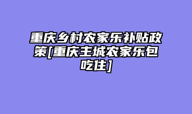 重庆乡村农家乐补贴政策[重庆主城农家乐包吃住]