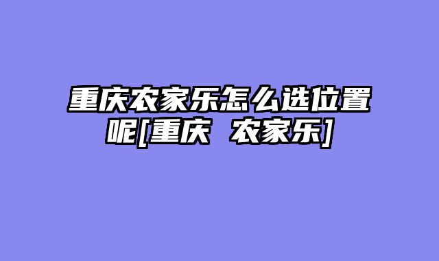 重庆农家乐怎么选位置呢[重庆 农家乐]