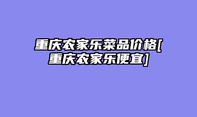 重庆农家乐菜品价格[重庆农家乐便宜]