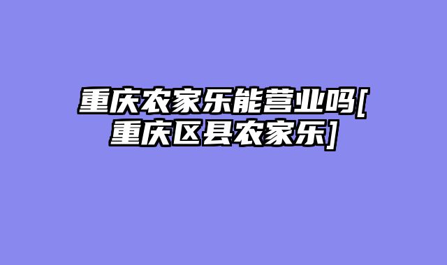 重庆农家乐能营业吗[重庆区县农家乐]