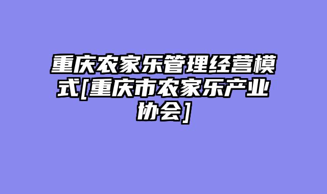 重庆农家乐管理经营模式[重庆市农家乐产业协会]