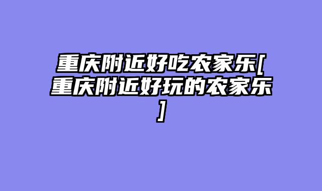 重庆附近好吃农家乐[重庆附近好玩的农家乐]