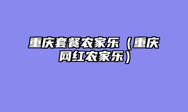重庆套餐农家乐（重庆网红农家乐）