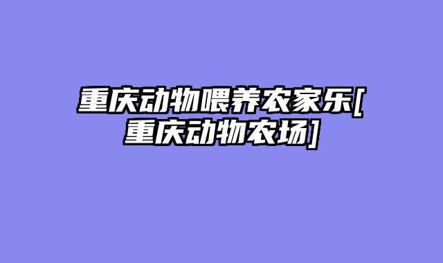 重庆动物喂养农家乐[重庆动物农场]