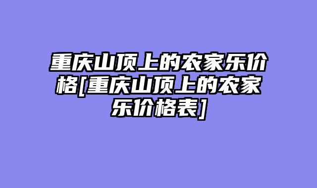 重庆山顶上的农家乐价格[重庆山顶上的农家乐价格表]