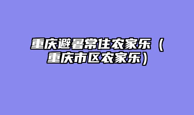 重庆避暑常住农家乐（重庆市区农家乐）