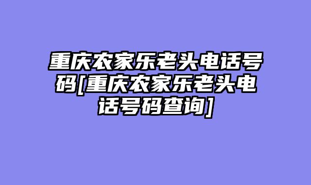 重庆农家乐老头电话号码[重庆农家乐老头电话号码查询]