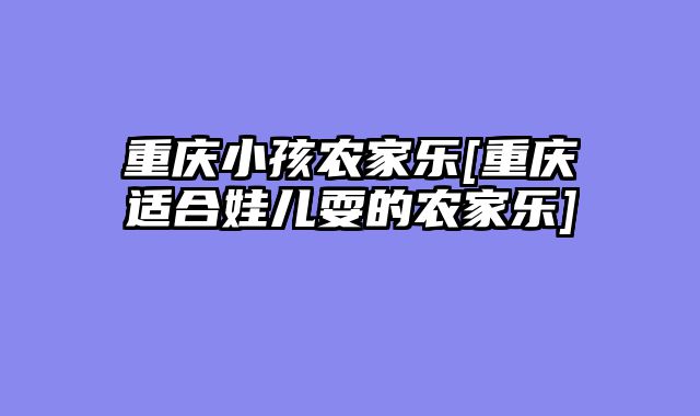 重庆小孩农家乐[重庆适合娃儿耍的农家乐]