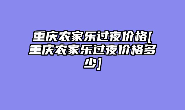 重庆农家乐过夜价格[重庆农家乐过夜价格多少]