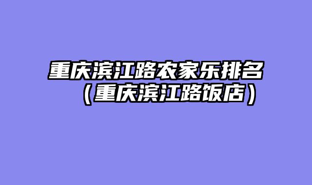 重庆滨江路农家乐排名（重庆滨江路饭店）
