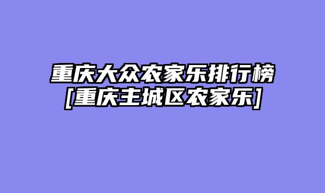 重庆大众农家乐排行榜[重庆主城区农家乐]