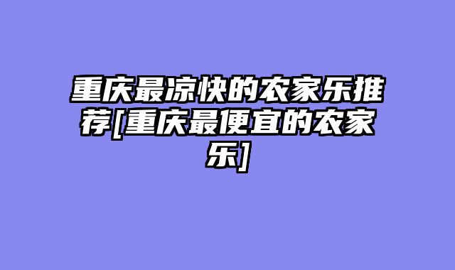 重庆最凉快的农家乐推荐[重庆最便宜的农家乐]