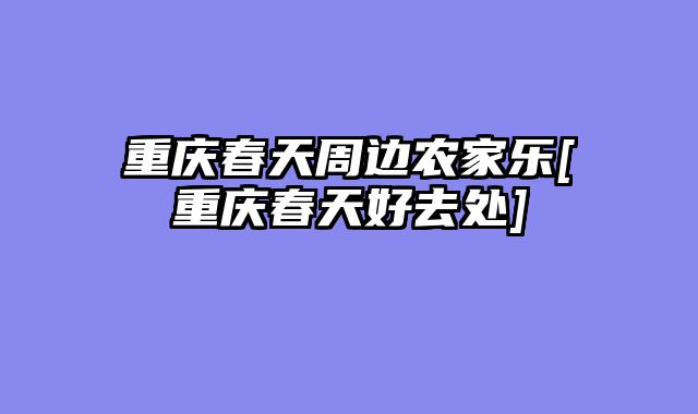 重庆春天周边农家乐[重庆春天好去处]