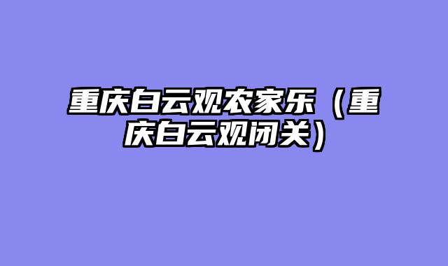 重庆白云观农家乐（重庆白云观闭关）
