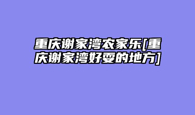 重庆谢家湾农家乐[重庆谢家湾好耍的地方]