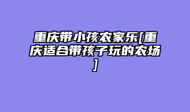 重庆带小孩农家乐[重庆适合带孩子玩的农场]