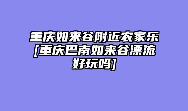 重庆如来谷附近农家乐[重庆巴南如来谷漂流好玩吗]