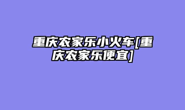 重庆农家乐小火车[重庆农家乐便宜]