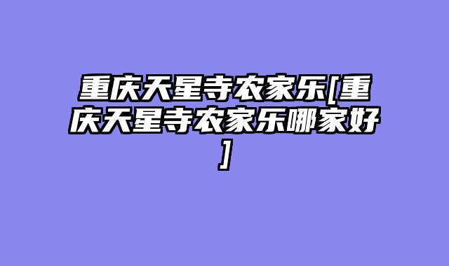 重庆天星寺农家乐[重庆天星寺农家乐哪家好]