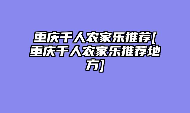 重庆千人农家乐推荐[重庆千人农家乐推荐地方]
