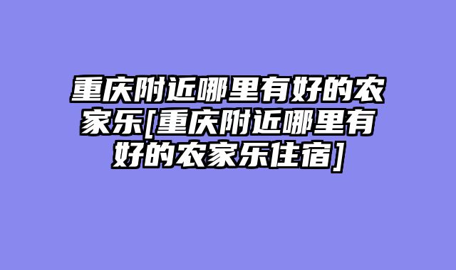重庆附近哪里有好的农家乐[重庆附近哪里有好的农家乐住宿]