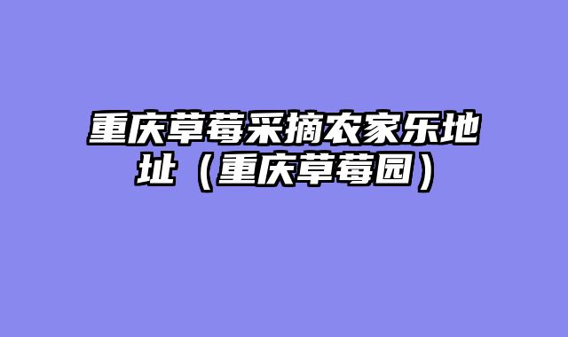 重庆草莓采摘农家乐地址（重庆草莓园）