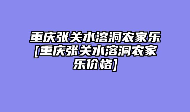 重庆张关水溶洞农家乐[重庆张关水溶洞农家乐价格]