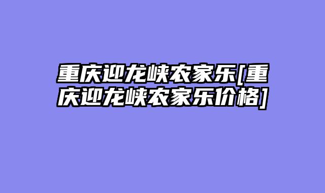 重庆迎龙峡农家乐[重庆迎龙峡农家乐价格]