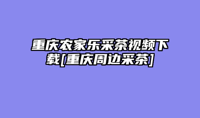 重庆农家乐采茶视频下载[重庆周边采茶]