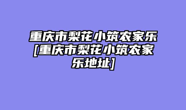 重庆市梨花小筑农家乐[重庆市梨花小筑农家乐地址]