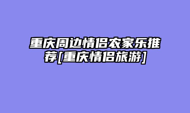 重庆周边情侣农家乐推荐[重庆情侣旅游]
