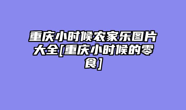 重庆小时候农家乐图片大全[重庆小时候的零食]